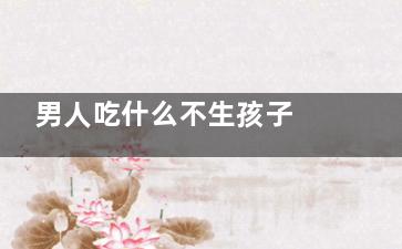 男人吃什么不生孩子 男人因为啥生不了孩子